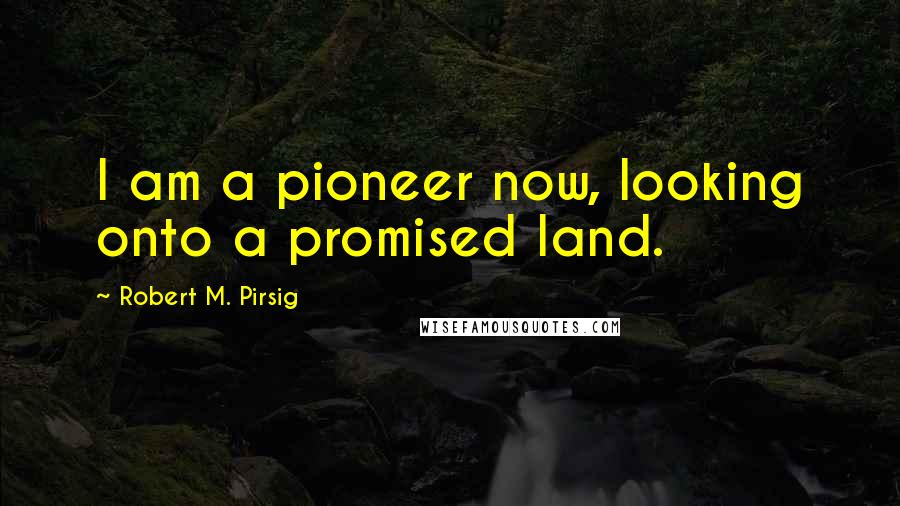 Robert M. Pirsig Quotes: I am a pioneer now, looking onto a promised land.