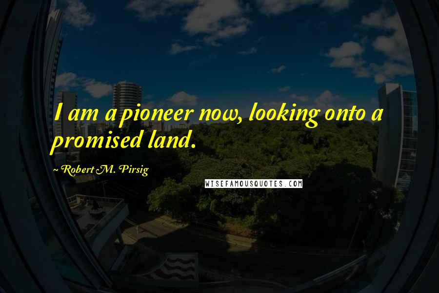 Robert M. Pirsig Quotes: I am a pioneer now, looking onto a promised land.