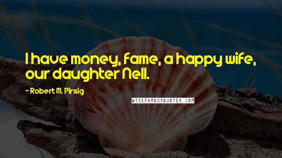 Robert M. Pirsig Quotes: I have money, fame, a happy wife, our daughter Nell.