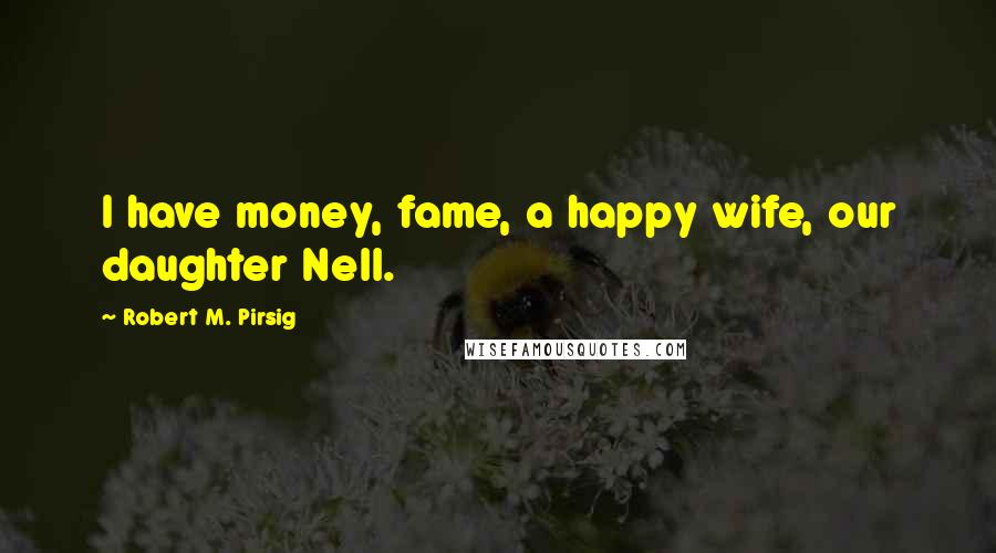 Robert M. Pirsig Quotes: I have money, fame, a happy wife, our daughter Nell.