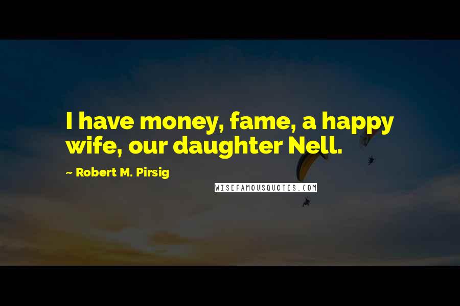 Robert M. Pirsig Quotes: I have money, fame, a happy wife, our daughter Nell.