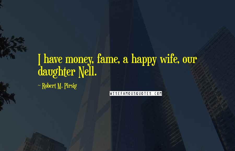 Robert M. Pirsig Quotes: I have money, fame, a happy wife, our daughter Nell.