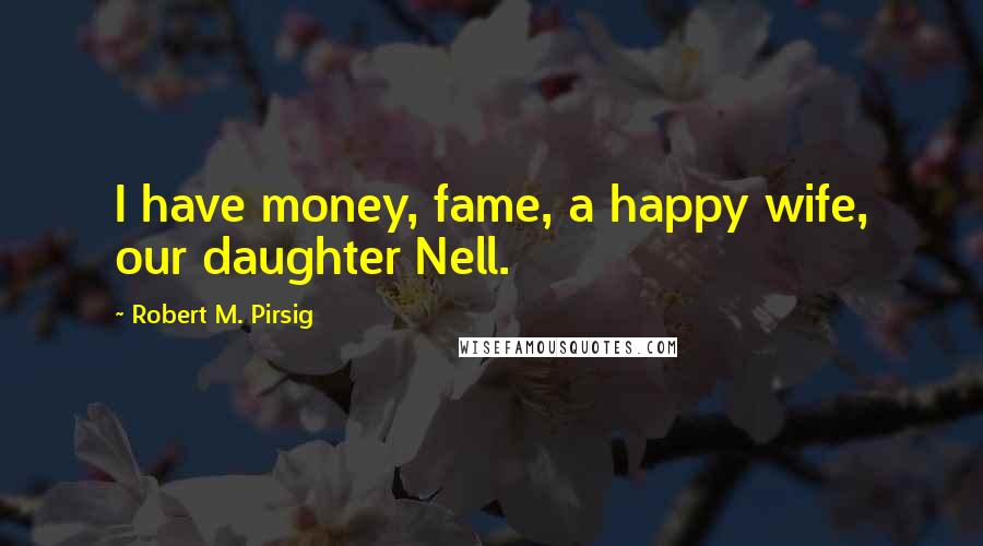 Robert M. Pirsig Quotes: I have money, fame, a happy wife, our daughter Nell.