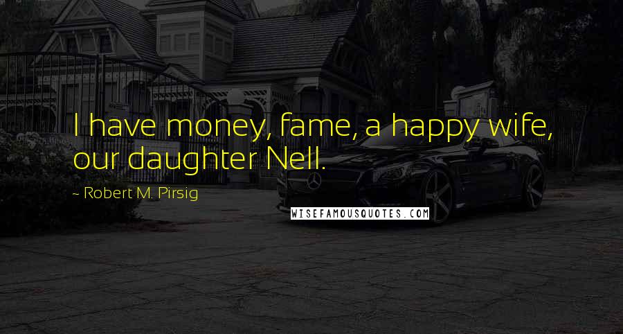 Robert M. Pirsig Quotes: I have money, fame, a happy wife, our daughter Nell.