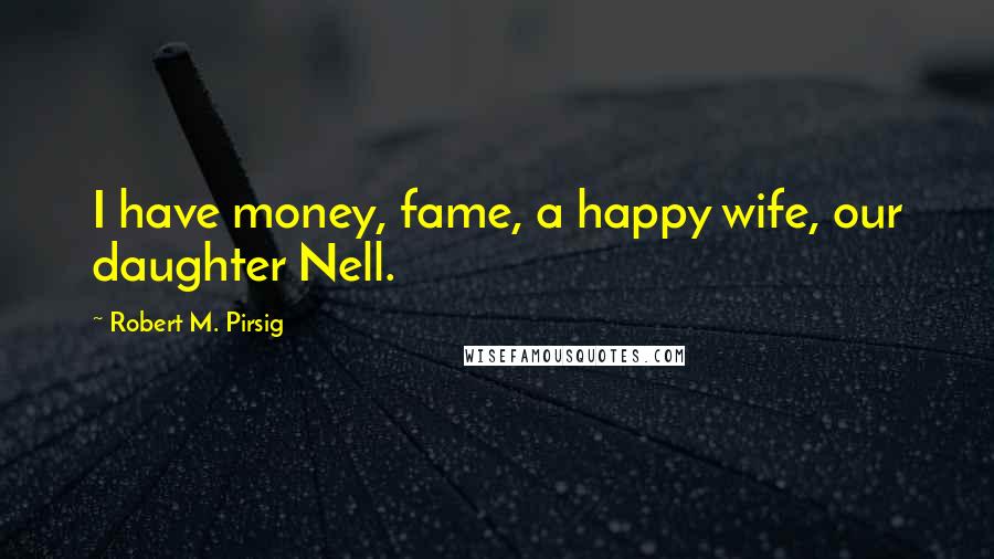 Robert M. Pirsig Quotes: I have money, fame, a happy wife, our daughter Nell.