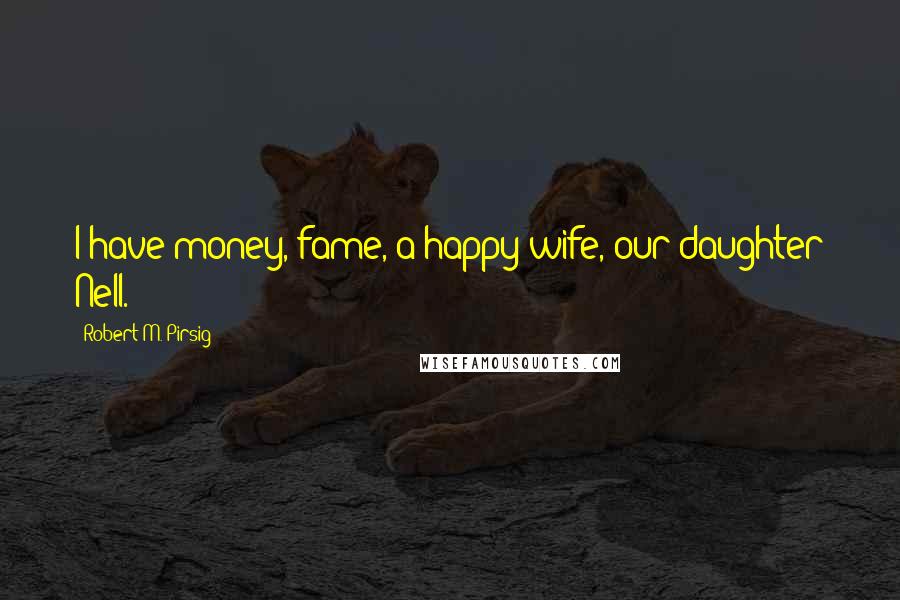 Robert M. Pirsig Quotes: I have money, fame, a happy wife, our daughter Nell.