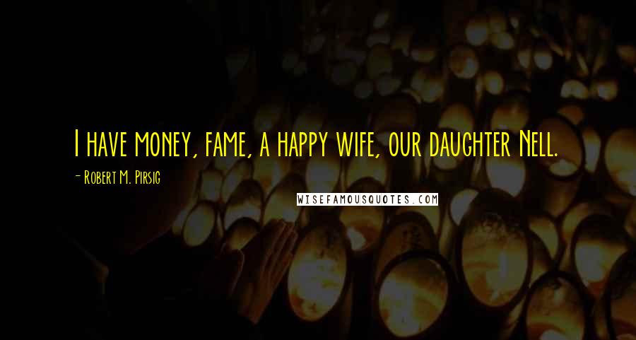 Robert M. Pirsig Quotes: I have money, fame, a happy wife, our daughter Nell.