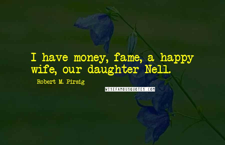 Robert M. Pirsig Quotes: I have money, fame, a happy wife, our daughter Nell.