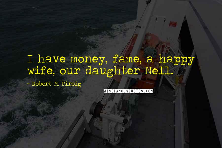 Robert M. Pirsig Quotes: I have money, fame, a happy wife, our daughter Nell.