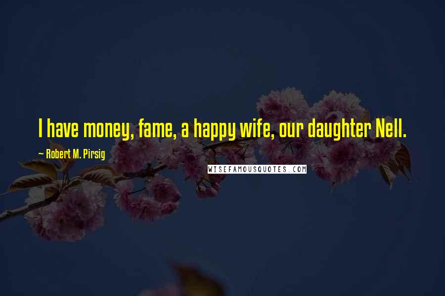 Robert M. Pirsig Quotes: I have money, fame, a happy wife, our daughter Nell.