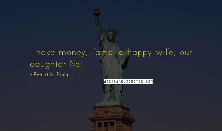 Robert M. Pirsig Quotes: I have money, fame, a happy wife, our daughter Nell.