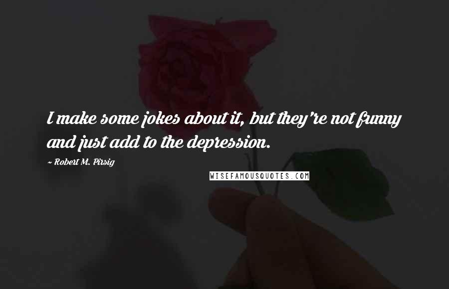 Robert M. Pirsig Quotes: I make some jokes about it, but they're not funny and just add to the depression.