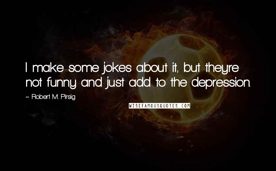 Robert M. Pirsig Quotes: I make some jokes about it, but they're not funny and just add to the depression.