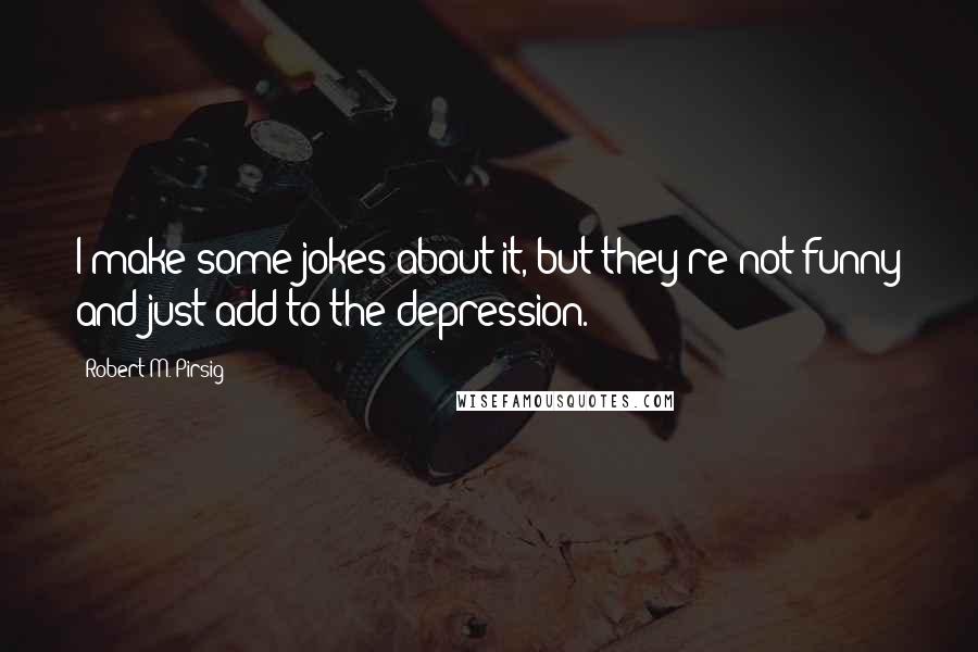 Robert M. Pirsig Quotes: I make some jokes about it, but they're not funny and just add to the depression.