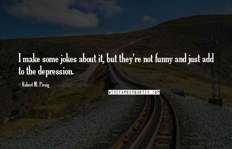 Robert M. Pirsig Quotes: I make some jokes about it, but they're not funny and just add to the depression.