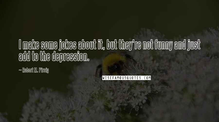 Robert M. Pirsig Quotes: I make some jokes about it, but they're not funny and just add to the depression.