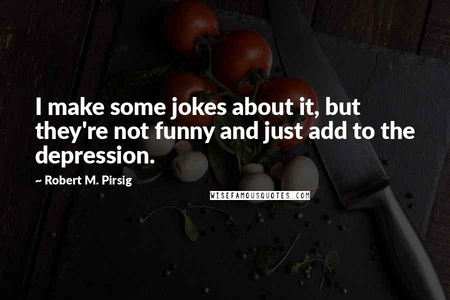 Robert M. Pirsig Quotes: I make some jokes about it, but they're not funny and just add to the depression.