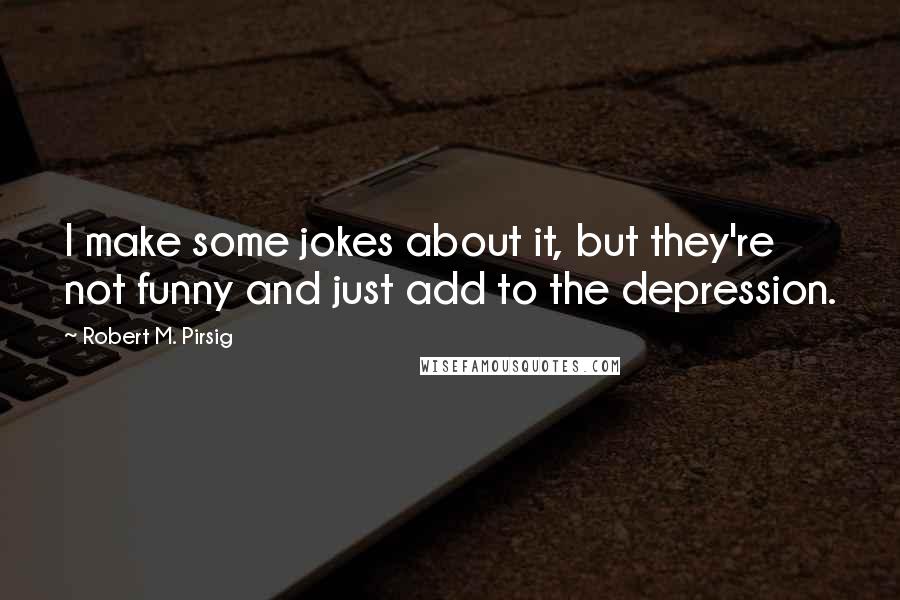 Robert M. Pirsig Quotes: I make some jokes about it, but they're not funny and just add to the depression.