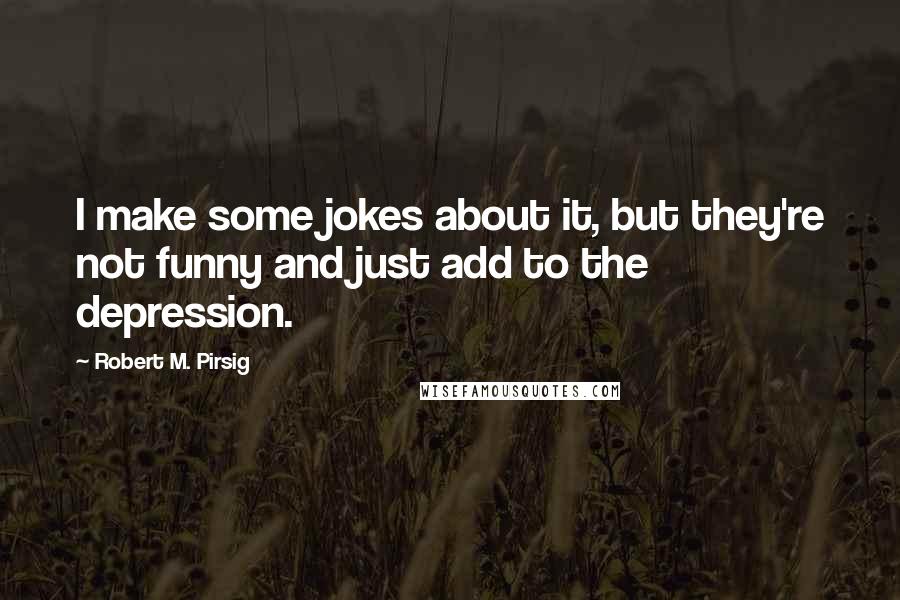 Robert M. Pirsig Quotes: I make some jokes about it, but they're not funny and just add to the depression.