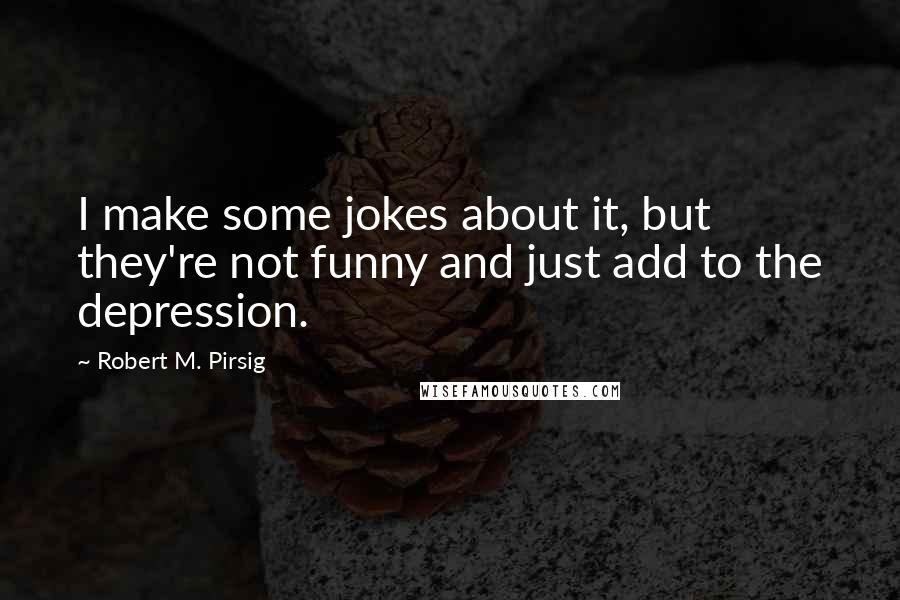 Robert M. Pirsig Quotes: I make some jokes about it, but they're not funny and just add to the depression.