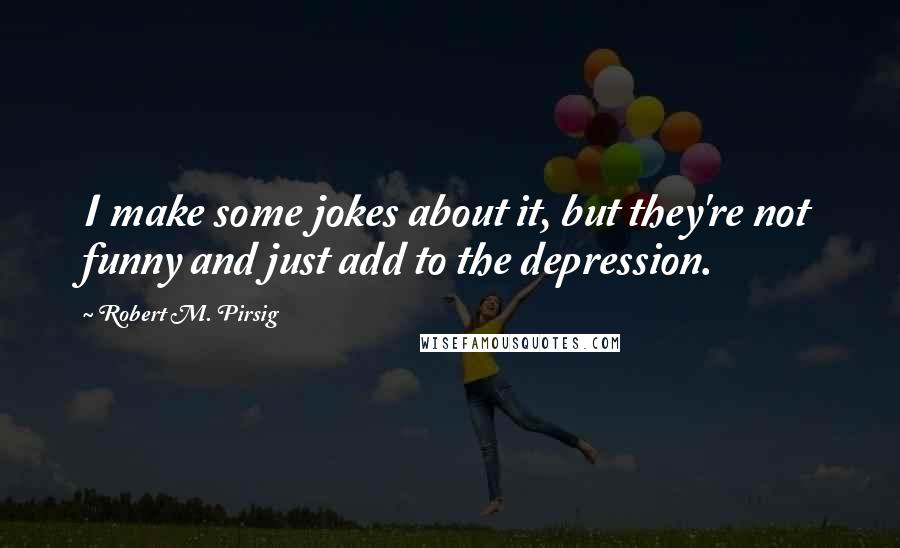 Robert M. Pirsig Quotes: I make some jokes about it, but they're not funny and just add to the depression.