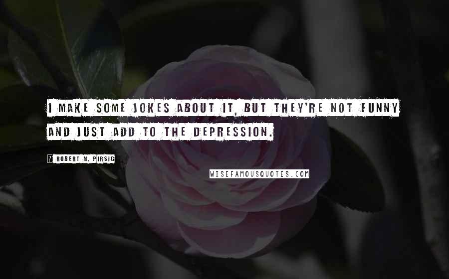 Robert M. Pirsig Quotes: I make some jokes about it, but they're not funny and just add to the depression.