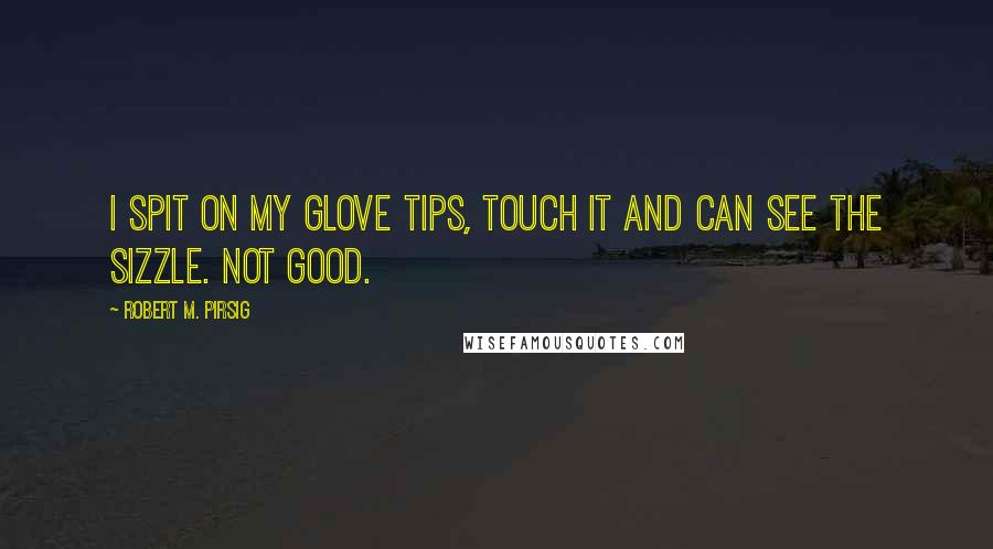 Robert M. Pirsig Quotes: I spit on my glove tips, touch it and can see the sizzle. Not good.