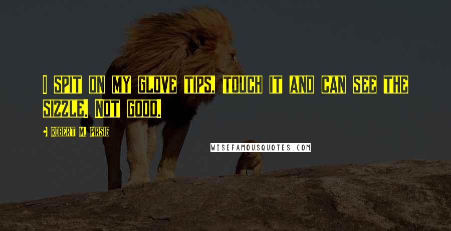 Robert M. Pirsig Quotes: I spit on my glove tips, touch it and can see the sizzle. Not good.
