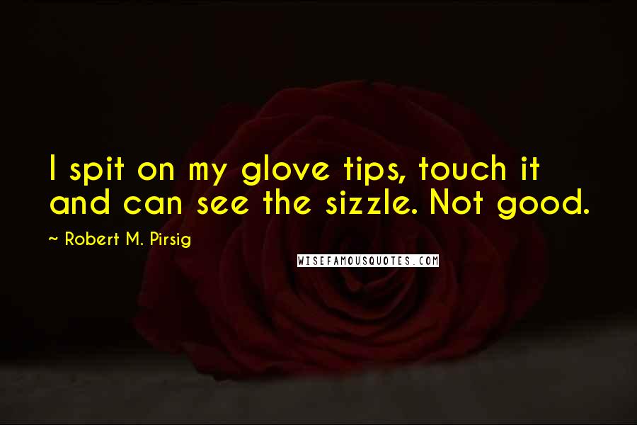 Robert M. Pirsig Quotes: I spit on my glove tips, touch it and can see the sizzle. Not good.
