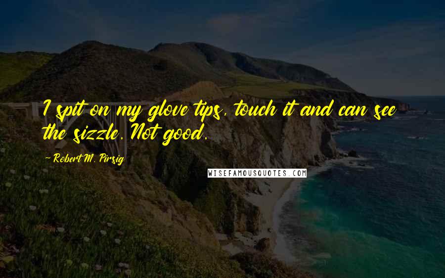 Robert M. Pirsig Quotes: I spit on my glove tips, touch it and can see the sizzle. Not good.