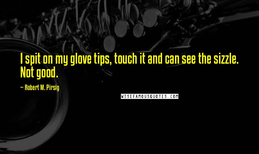 Robert M. Pirsig Quotes: I spit on my glove tips, touch it and can see the sizzle. Not good.