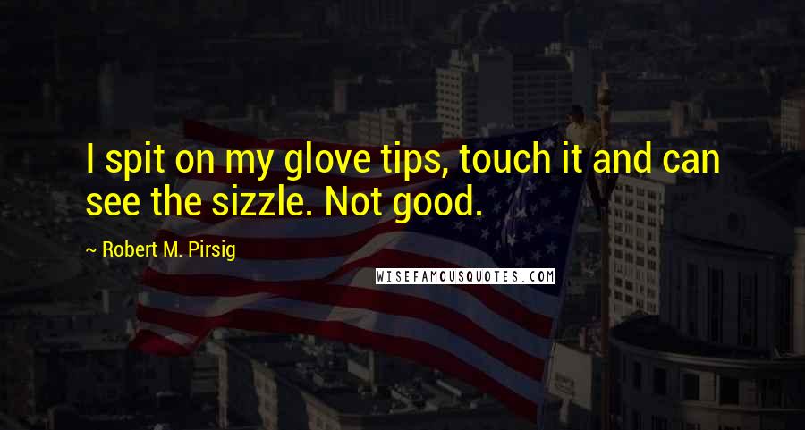 Robert M. Pirsig Quotes: I spit on my glove tips, touch it and can see the sizzle. Not good.