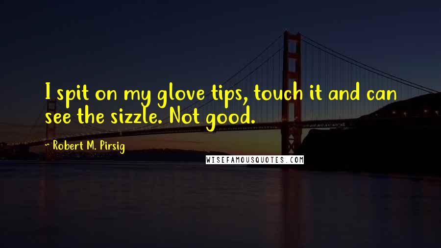 Robert M. Pirsig Quotes: I spit on my glove tips, touch it and can see the sizzle. Not good.