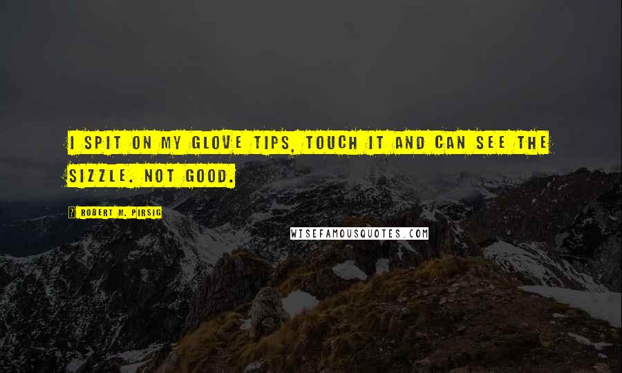 Robert M. Pirsig Quotes: I spit on my glove tips, touch it and can see the sizzle. Not good.