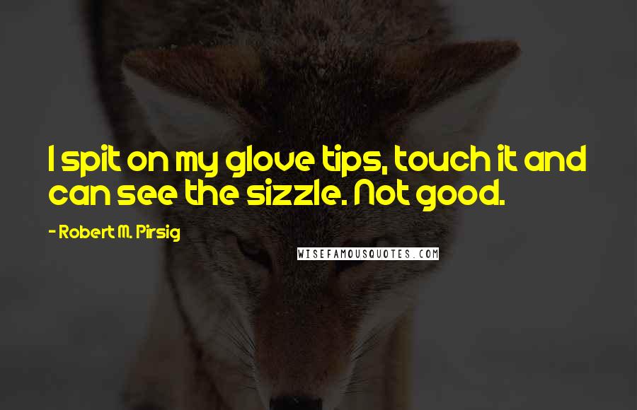 Robert M. Pirsig Quotes: I spit on my glove tips, touch it and can see the sizzle. Not good.