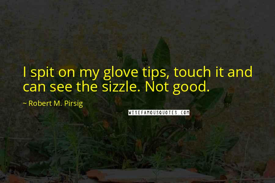 Robert M. Pirsig Quotes: I spit on my glove tips, touch it and can see the sizzle. Not good.
