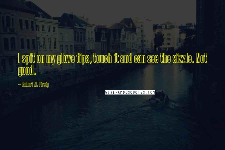 Robert M. Pirsig Quotes: I spit on my glove tips, touch it and can see the sizzle. Not good.