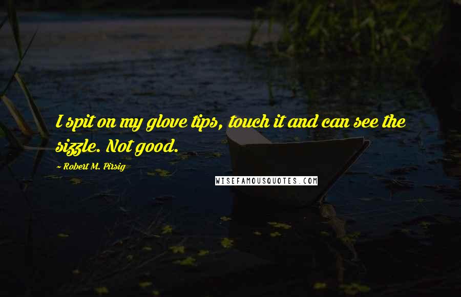 Robert M. Pirsig Quotes: I spit on my glove tips, touch it and can see the sizzle. Not good.