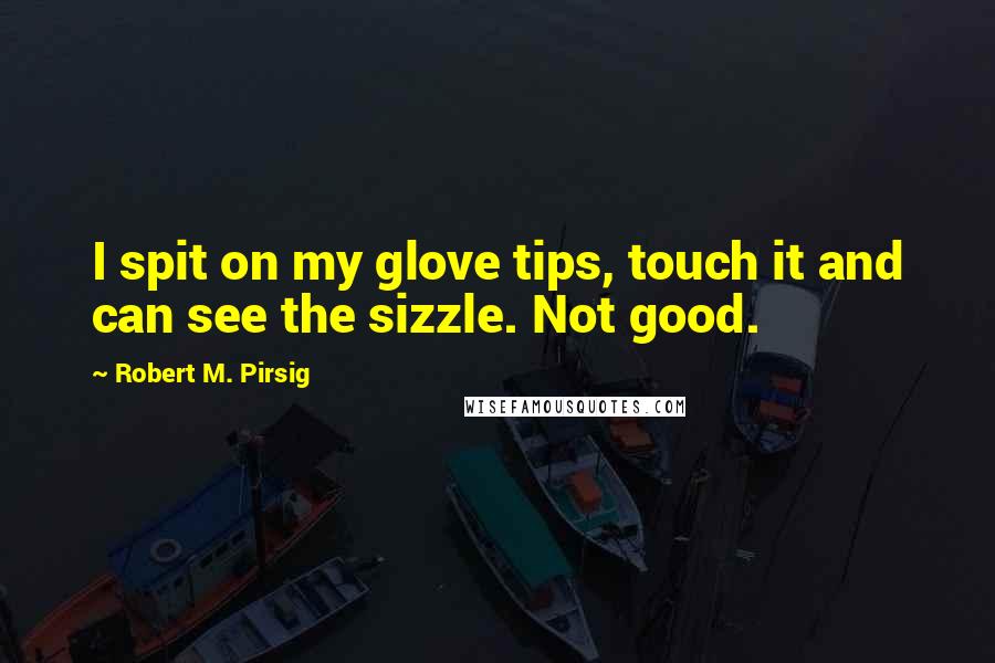 Robert M. Pirsig Quotes: I spit on my glove tips, touch it and can see the sizzle. Not good.
