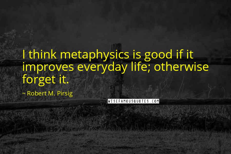 Robert M. Pirsig Quotes: I think metaphysics is good if it improves everyday life; otherwise forget it.