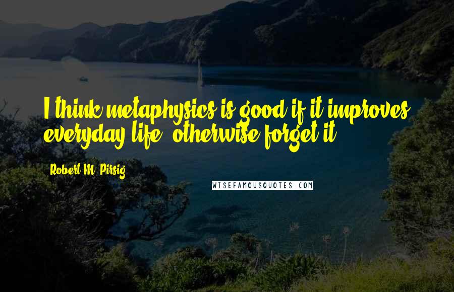 Robert M. Pirsig Quotes: I think metaphysics is good if it improves everyday life; otherwise forget it.