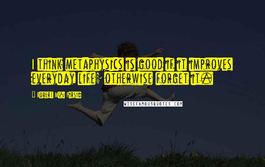 Robert M. Pirsig Quotes: I think metaphysics is good if it improves everyday life; otherwise forget it.