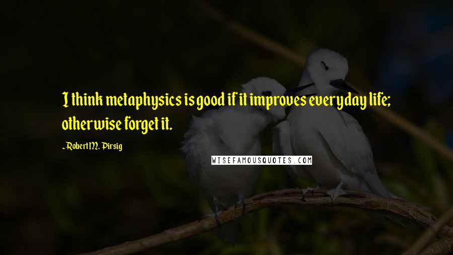 Robert M. Pirsig Quotes: I think metaphysics is good if it improves everyday life; otherwise forget it.