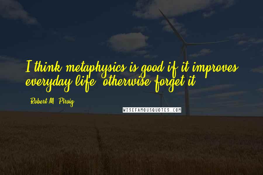 Robert M. Pirsig Quotes: I think metaphysics is good if it improves everyday life; otherwise forget it.