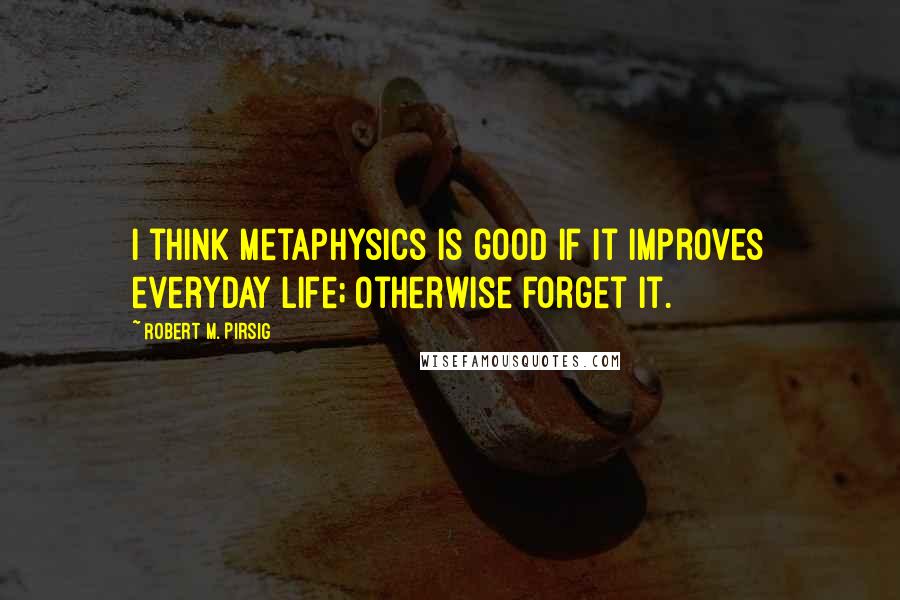 Robert M. Pirsig Quotes: I think metaphysics is good if it improves everyday life; otherwise forget it.