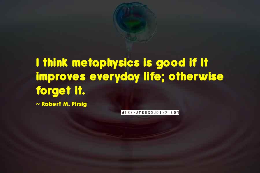 Robert M. Pirsig Quotes: I think metaphysics is good if it improves everyday life; otherwise forget it.