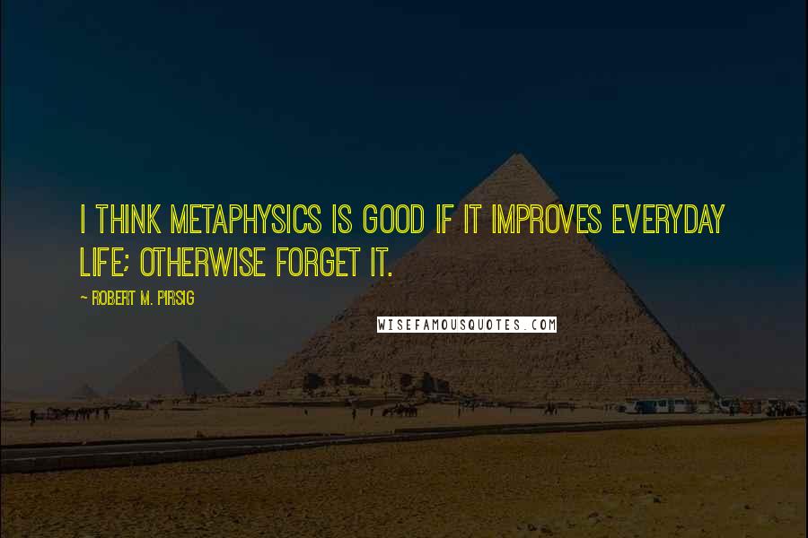 Robert M. Pirsig Quotes: I think metaphysics is good if it improves everyday life; otherwise forget it.