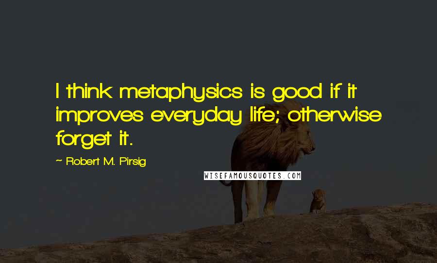 Robert M. Pirsig Quotes: I think metaphysics is good if it improves everyday life; otherwise forget it.