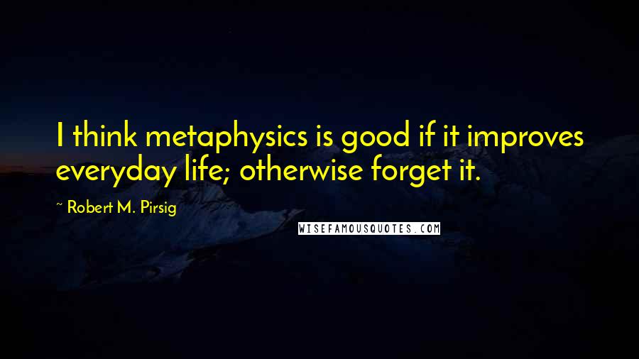 Robert M. Pirsig Quotes: I think metaphysics is good if it improves everyday life; otherwise forget it.