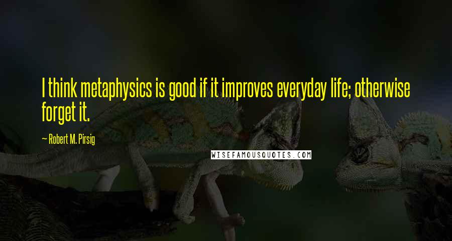 Robert M. Pirsig Quotes: I think metaphysics is good if it improves everyday life; otherwise forget it.